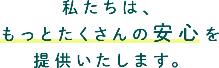 私たちは、もっとたくさんの安心を提供いたします。